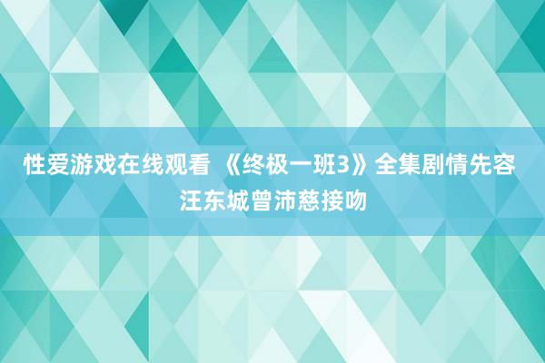 性爱游戏在线观看 《终极一班3》全集剧情先容 汪东城曾沛慈接吻