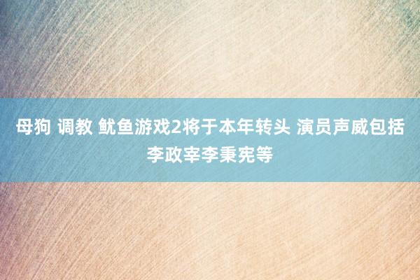 母狗 调教 鱿鱼游戏2将于本年转头 演员声威包括李政宰李秉宪等