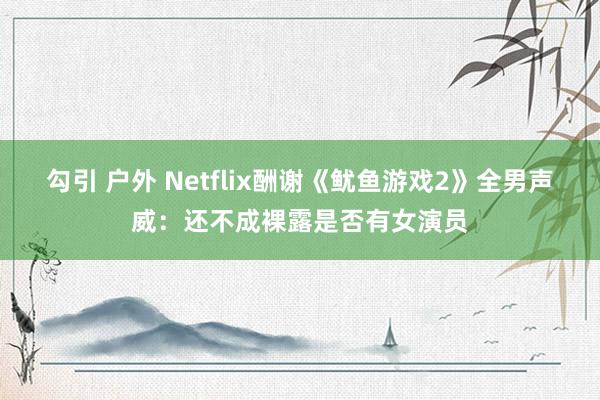 勾引 户外 Netflix酬谢《鱿鱼游戏2》全男声威：还不成裸露是否有女演员