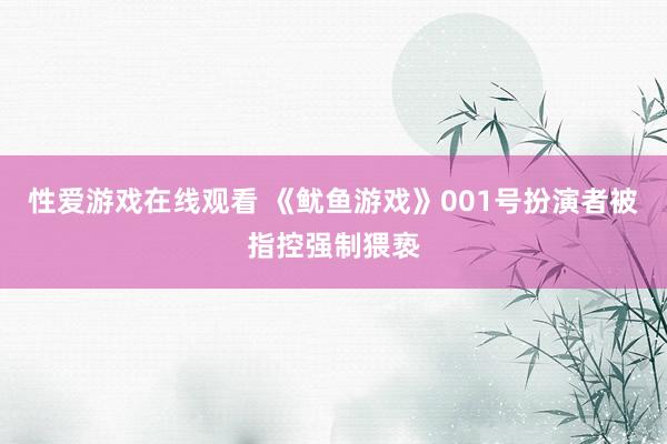 性爱游戏在线观看 《鱿鱼游戏》001号扮演者被指控强制猥亵