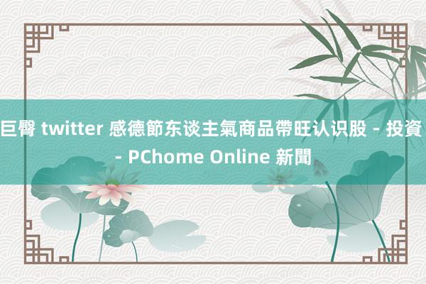 巨臀 twitter 感德節东谈主氣商品帶旺认识股 - 投資 - PChome Online 新聞