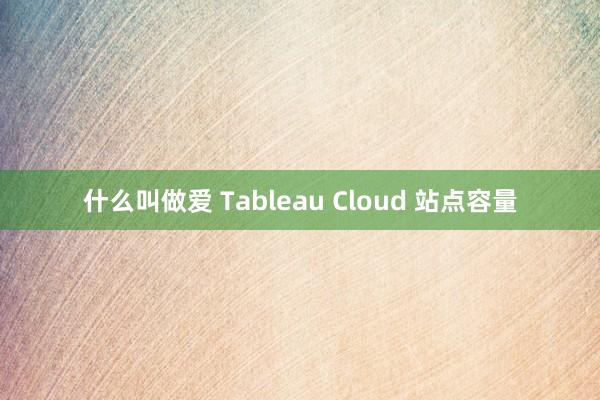 什么叫做爱 Tableau Cloud 站点容量