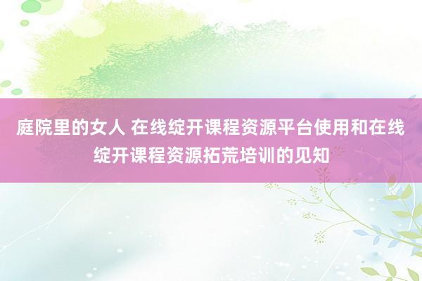 庭院里的女人 在线绽开课程资源平台使用和在线绽开课程资源拓荒培训的见知