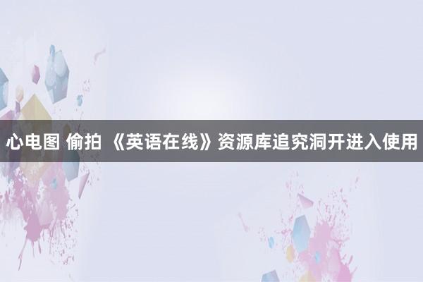 心电图 偷拍 《英语在线》资源库追究洞开进入使用