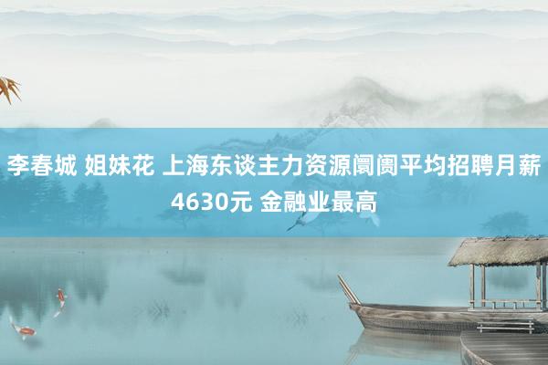 李春城 姐妹花 上海东谈主力资源阛阓平均招聘月薪4630元 金融业最高