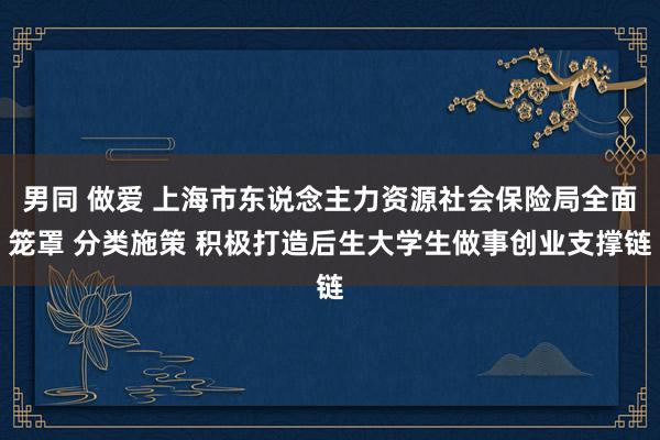 男同 做爱 上海市东说念主力资源社会保险局全面笼罩 分类施策 积极打造后生大学生做事创业支撑链