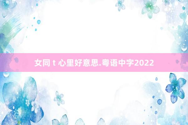 女同 t 心里好意思.粤语中字2022