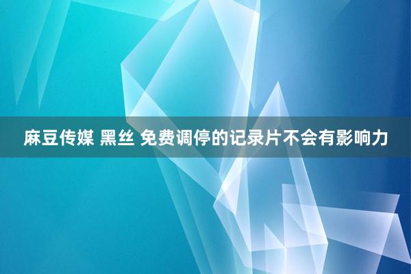 麻豆传媒 黑丝 免费调停的记录片不会有影响力