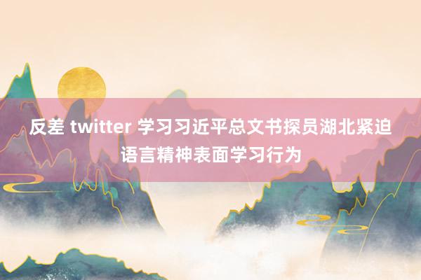 反差 twitter 学习习近平总文书探员湖北紧迫语言精神表面学习行为