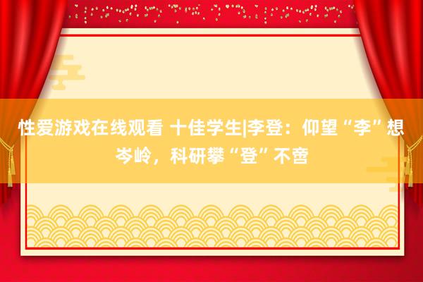 性爱游戏在线观看 十佳学生|李登：仰望“李”想岑岭，科研攀“登”不啻