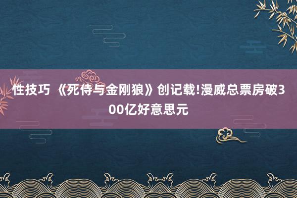 性技巧 《死侍与金刚狼》创记载!漫威总票房破300亿好意思元